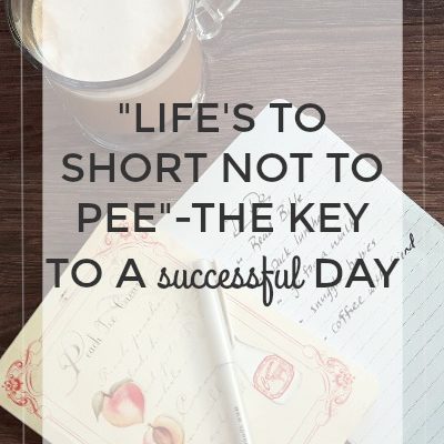 “Life’s Too Short Not to Pee”-The Key to a Successful Day
