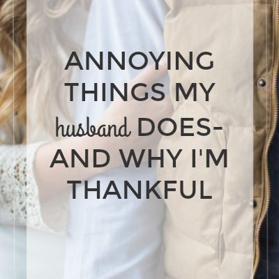 Annoying Things My Husband Does-And Why I’m Thankful