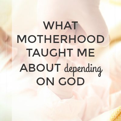 What Motherhood Taught Me About Depending on God